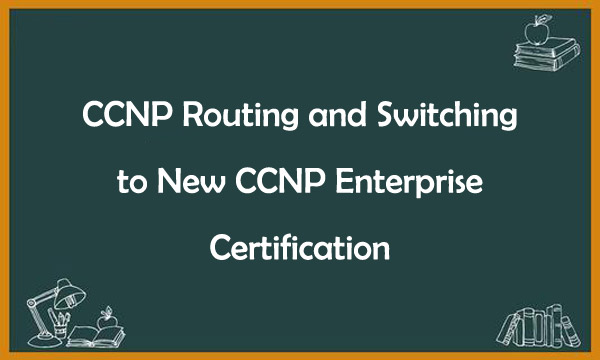 CCNP Routing and Switching to New CCNP Enterprise Certification