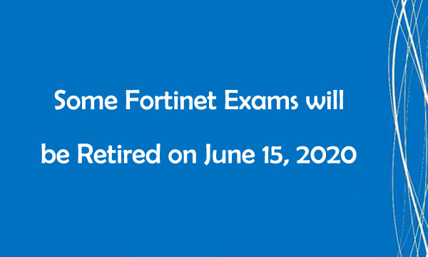 Some Fortinet Exams will be Retired on June 15, 2020