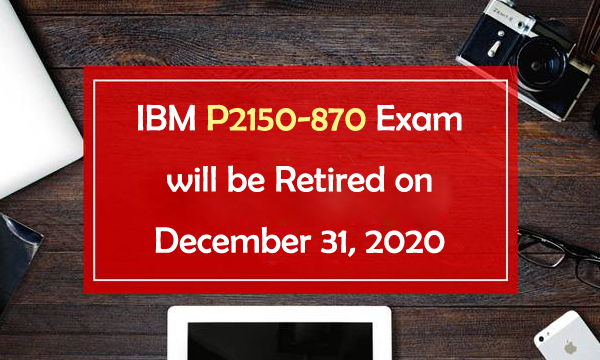IBM P2150-870 exam will be retired on December 31, 2020